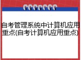 自考管理系统中计算机应用重点(自考计算机应用重点)
