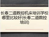 长春二道数控机床培训学校哪里比较好(长春二道数控培训)