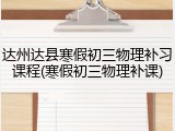 达州达县寒假初三物理补习课程(寒假初三物理补课)