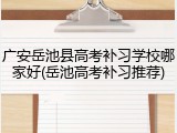 广安岳池县高考补习学校哪家好(岳池高考补习推荐)