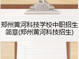 郑州黄河科技学校中职招生简章(郑州黄河科技招生)