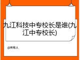 九江科技中专校长是谁(九江中专校长)