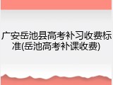 广安岳池县高考补习收费标准(岳池高考补课收费)