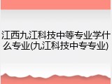 江西九江科技中等专业学什么专业(九江科技中专专业)