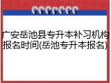 广安岳池县专升本补习机构报名时间(岳池专升本报名)