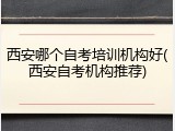 西安哪个自考培训机构好(西安自考机构推荐)