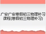 广安广安寒假初三物理补习课程(寒假初三物理补习)