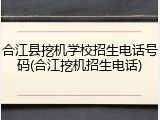 合江县挖机学校招生电话号码(合江挖机招生电话)