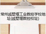 常州戚墅堰工业数控学校地址(戚墅堰数控校址)