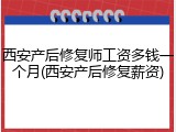 西安产后修复师工资多钱一个月(西安产后修复薪资)
