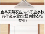 宜昌夷陵农业技术职业学校有什么专业(宜昌夷陵农校专业)
