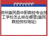 滨州惠民县中职数控专业技工学校怎么样在哪里(惠民数控技校地址)