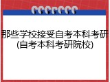 那些学校接受自考本科考研(自考本科考研院校)