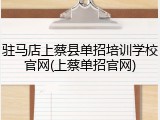 驻马店上蔡县单招培训学校官网(上蔡单招官网)