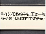 焦作沁阳数控学徒工资一般多少钱(沁阳数控学徒薪资)