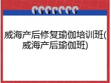 威海产后修复瑜伽培训班(威海产后瑜伽班)