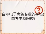 自考电子商务专业的学校(自考电商院校)