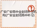 广安广安高中全封闭补习机构(广安全封闭高中补习)