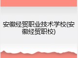 安徽经贸职业技术学校(安徽经贸职校)