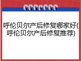 呼伦贝尔产后修复哪家好(呼伦贝尔产后修复推荐)