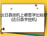 达日县挖机上哪里学比较好(达日县学挖机)