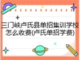 三门峡卢氏县单招集训学校怎么收费(卢氏单招学费)