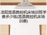 洛阳嵩县数控机床培训班学费多少钱(嵩县数控机床培训费)