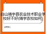 白山靖宇县农业技术职业学校好不好(靖宇农校如何)