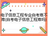 电子信息工程专业自考难不难(自考电子信息工程难吗)