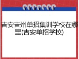 吉安吉州单招集训学校在哪里(吉安单招学校)