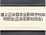 遵义正安县农业职高学校如何招生(正安农职校招生)