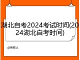 湖北自考2024考试时间(2024湖北自考时间)