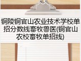 铜陵铜官山农业技术学校单招分数线畜牧兽医(铜官山农校畜牧单招线)