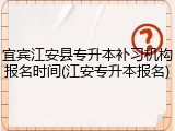 宜宾江安县专升本补习机构报名时间(江安专升本报名)