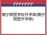 南宁商贸学校升学率(南宁商贸升学率)