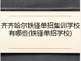 齐齐哈尔铁锋单招集训学校有哪些(铁锋单招学校)