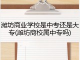 潍坊商业学校是中专还是大专(潍坊商校属中专吗)