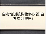 自考培训机构收多少钱(自考培训费用)