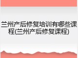 兰州产后修复培训有哪些课程(兰州产后修复课程)
