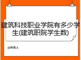 建筑科技职业学院有多少学生(建筑职院学生数)