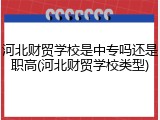 河北财贸学校是中专吗还是职高(河北财贸学校类型)