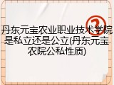 丹东元宝农业职业技术学院是私立还是公立(丹东元宝农院公私性质)