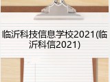 临沂科技信息学校2021(临沂科信2021)