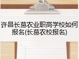 许昌长葛农业职高学校如何报名(长葛农校报名)