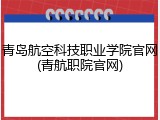 青岛航空科技职业学院官网(青航职院官网)