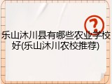 乐山沐川县有哪些农业学校好(乐山沐川农校推荐)