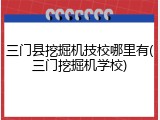 三门县挖掘机技校哪里有(三门挖掘机学校)