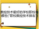 数控技术最好的学校职校有哪些("职校数控技术排名")
