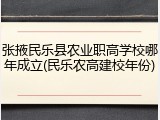 张掖民乐县农业职高学校哪年成立(民乐农高建校年份)