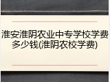 淮安淮阴农业中专学校学费多少钱(淮阴农校学费)